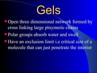 Gels
 Open  three dimensional network formed by
  cross linking large ploymeric chains
 Polar groups absorb water and swell
 Have an exclusion limit i.e critical size of a
  molecule that can just penetrate the interior
 