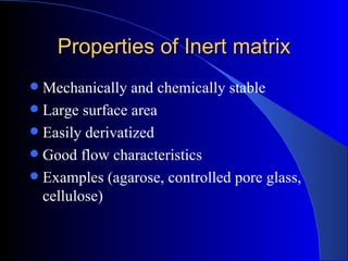 Properties of Inert matrix
 Mechanically and chemically stable
 Large surface area
 Easily derivatized
 Good flow characteristics
 Examples (agarose, controlled pore glass,
  cellulose)
 