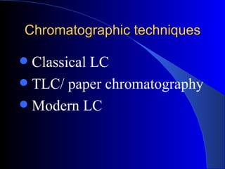 Chromatographic techniques

 Classical LC
 TLC/ paper chromatography
 Modern LC
 