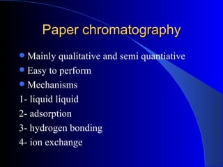 Paper chromatography
 Mainly qualitative and semi quantiative
 Easy to perform
 Mechanisms
1- liquid liquid
2- adsorption
3- hydrogen bonding
4- ion exchange
 