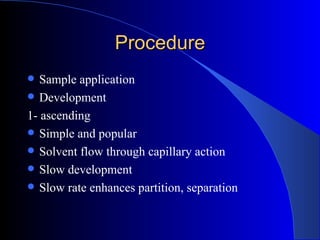 Procedure
  Sample application
 Development
1- ascending
 Simple and popular
 Solvent flow through capillary action
 Slow development
 Slow rate enhances partition, separation
 