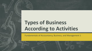 Types of Business
According to Activities
Fundamentals of Accountancy, Business, and Management 1
 