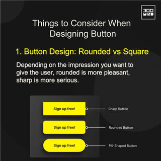 Depending on the impression you want to
give the user, rounded is more pleasant,
sharp is more serious.
1. Button Design: Rounded vs Square
Things to Consider When
Designing Button
 
