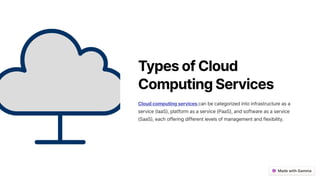 TypesofCloud
ComputingServices
Cloudcomputingservicescan be categorized into infrastructure as a
service (IaaS), platform as a service (PaaS), and software as a service
(SaaS), each offering different levels of management and flexibility.
 