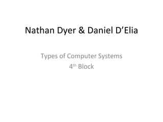 Nathan Dyer & Daniel D’Elia Types of Computer Systems 4 th  Block 