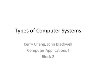 Types of Computer Systems Kerry Cheng, John Blackwell Computer Applications I Block 2 