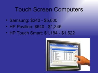 Touch Screen Computers Samsung: $240 - $5,000 HP Pavilion: $640 - $1,346 HP Touch Smart: $1,184 - $1,522