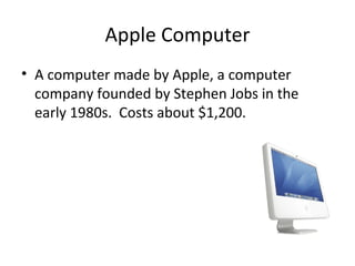 Apple Computer A computer made by Apple, a computer company founded by Stephen Jobs in the early 1980s. Costs about $1,200.