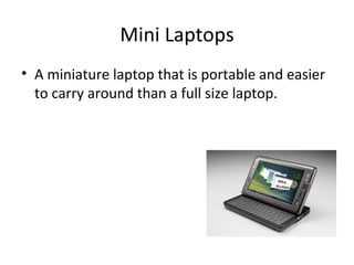 Mini Laptops A miniature laptop that is portable and easier to carry around than a full size laptop.