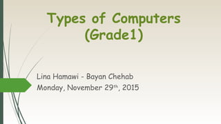 Types of Computers
(Grade1)
Lina Hamawi - Bayan Chehab
Monday, November 29th
, 2015
 