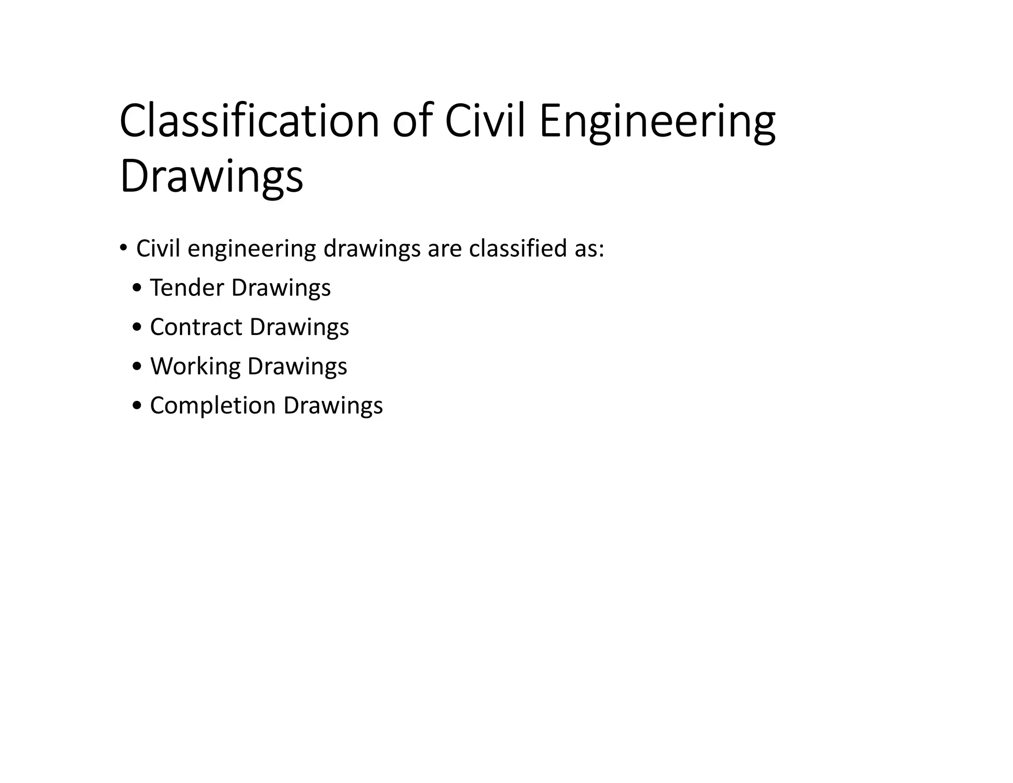 Classification of Civil Engineering
Drawings
• Civil engineering drawings are classified as:
• Tender Drawings
• Contract Drawings
• Working Drawings
• Completion Drawings
 