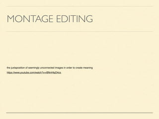 MONTAGE EDITING
the juxtaposition of seemingly unconnected images in order to create meaning!
https://www.youtube.com/watch?v=rBNnHlqO4cs.	

 