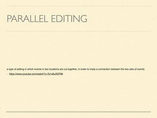 PARALLEL EDITING
a type of editing in which events in two locations are cut together, in order to imply a connection between the two sets of events	

https://www.youtube.com/watch?v=Ts1x6uADFtM
 