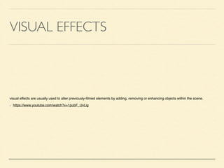 VISUAL EFFECTS
visual effects are usually used to alter previously-?lmed elements by adding, removing or enhancing objects within the scene.	

https://www.youtube.com/watch?v=1pubF_UvLig
 
