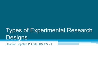 Types of Experimental Research
Designs
Joshiah Jephtan P. Gula, BS CS - 1
 