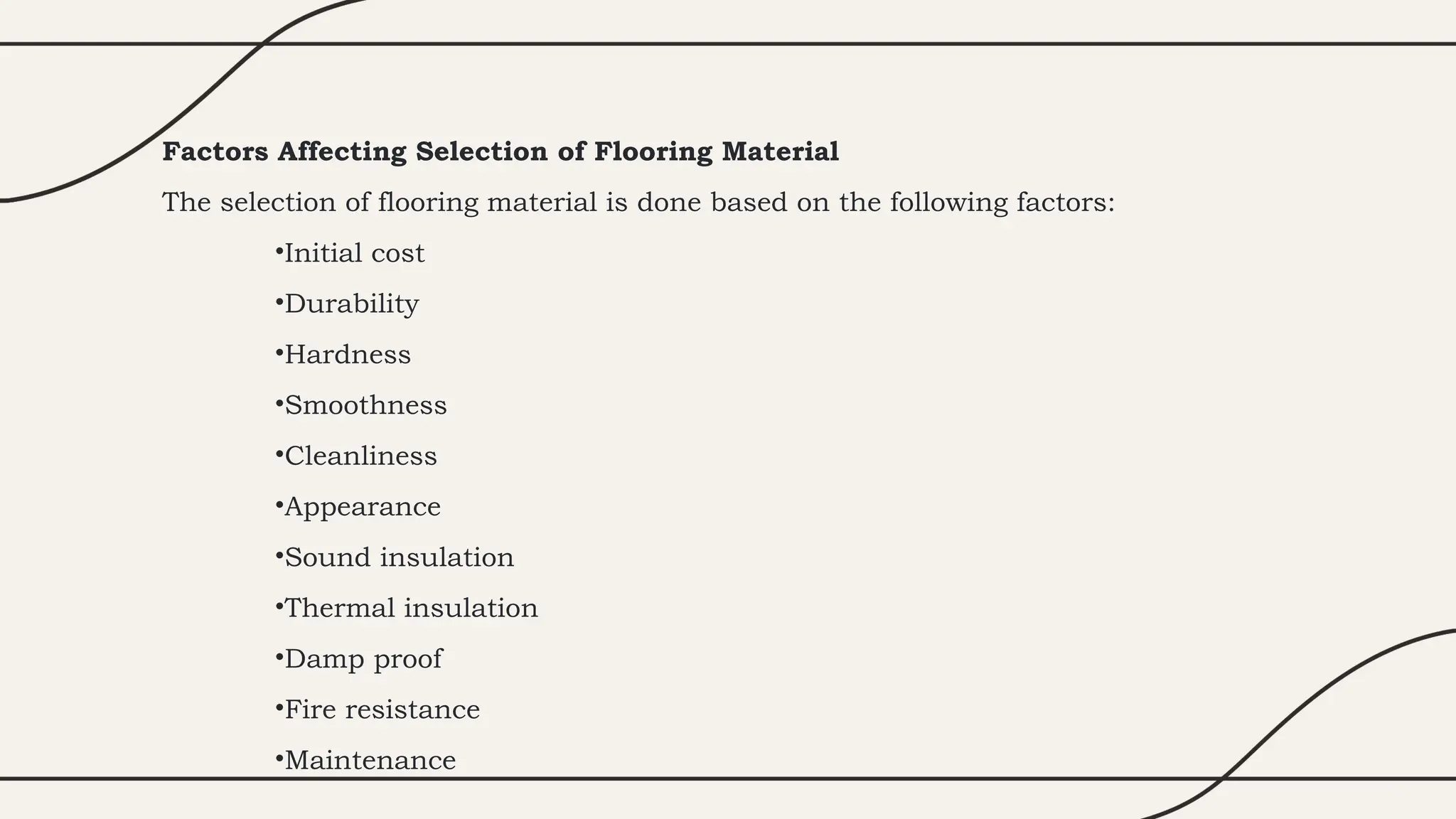 Factors Affecting Selection of Flooring Material
The selection of flooring material is done based on the following factors:
•Initial cost
•Durability
•Hardness
•Smoothness
•Cleanliness
•Appearance
•Sound insulation
•Thermal insulation
•Damp proof
•Fire resistance
•Maintenance
 