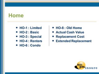 Home HO-1 : Limited  HO-2 : Basic  HO-3 : Special  HO-4 : Renters  HO-6 : Condo  HO-8 : Old Home  Actual Cash Value  Replacement Cost  Extended Replacement   