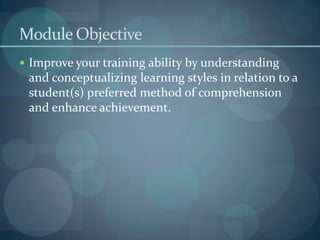 Module ObjectiveImprove your training ability by understanding and conceptualizing learning styles in relation to a student(s) preferred method of comprehension and enhance achievement.