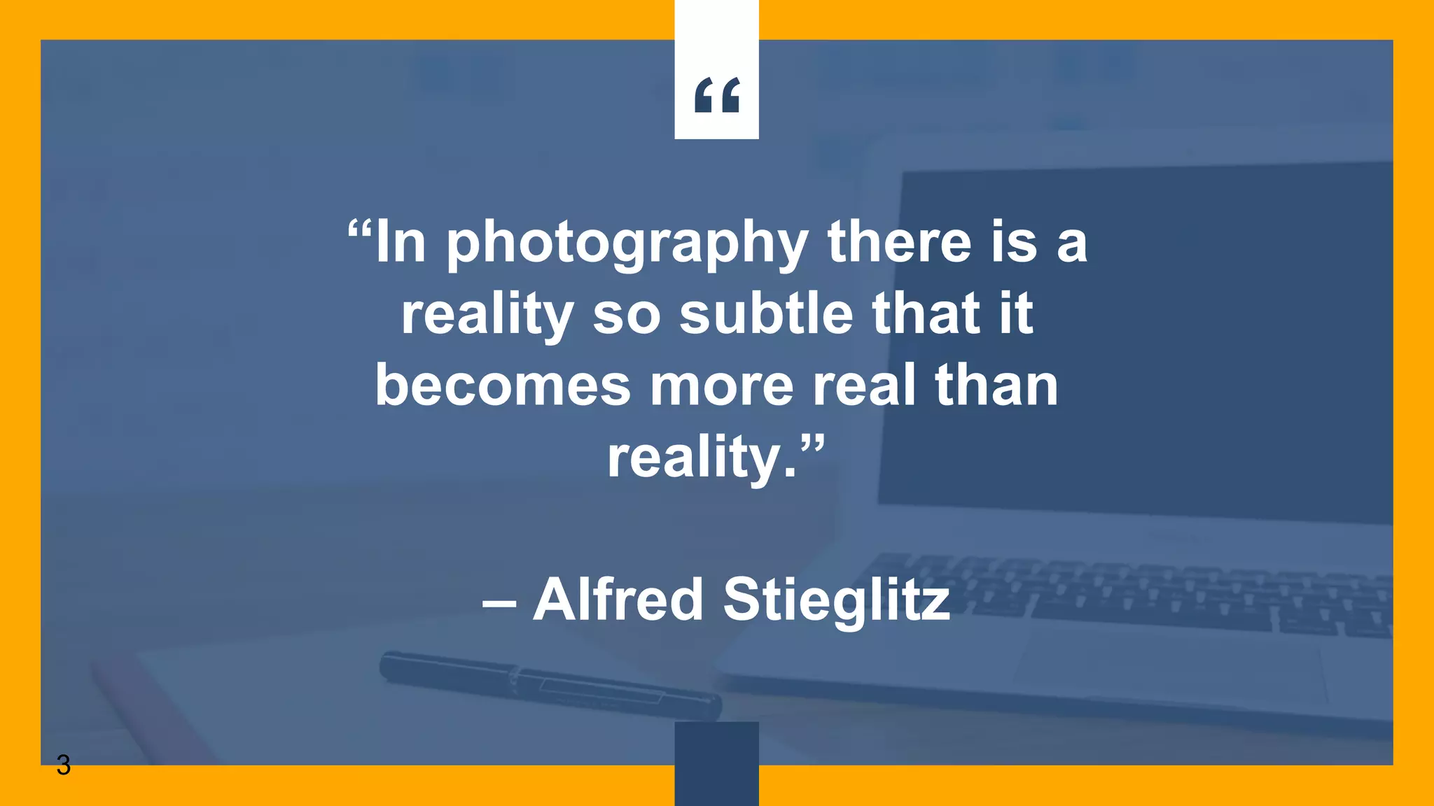 “
“In photography there is a
reality so subtle that it
becomes more real than
reality.”
– Alfred Stieglitz
3
 