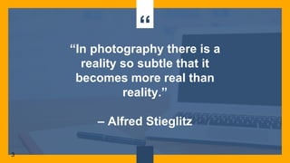 “
“In photography there is a
reality so subtle that it
becomes more real than
reality.”
– Alfred Stieglitz
3
 