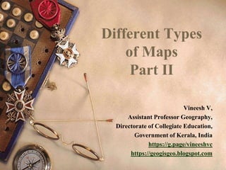 Different Types
of Maps
Part II
Vineesh V,
Assistant Professor Geography,
Directorate of Collegiate Education,
Government of Kerala, India
https://g.page/vineeshvc
https://geogisgeo.blogspot.com
 