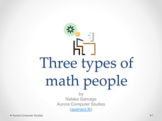 Three types of
math people
by
Nalaka Gamage
Aurora Computer Studies
(auoracs.lk)
Aurora Computer Studies 1
 