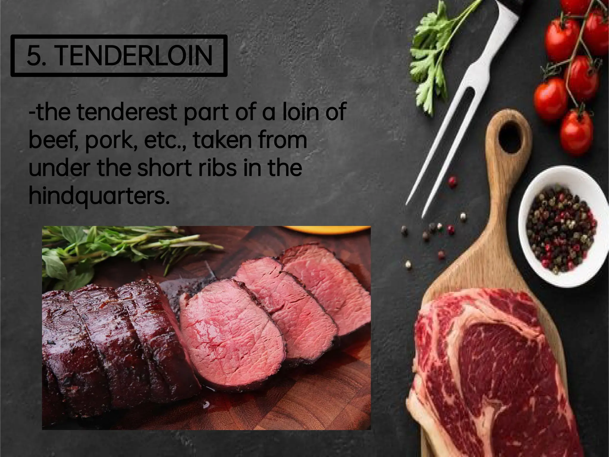 5.TENDERLOIN
-thetenderestpartofa loinof
beef,pork,etc.,takenfrom
undertheshortribs inthe
hindquarters.
 