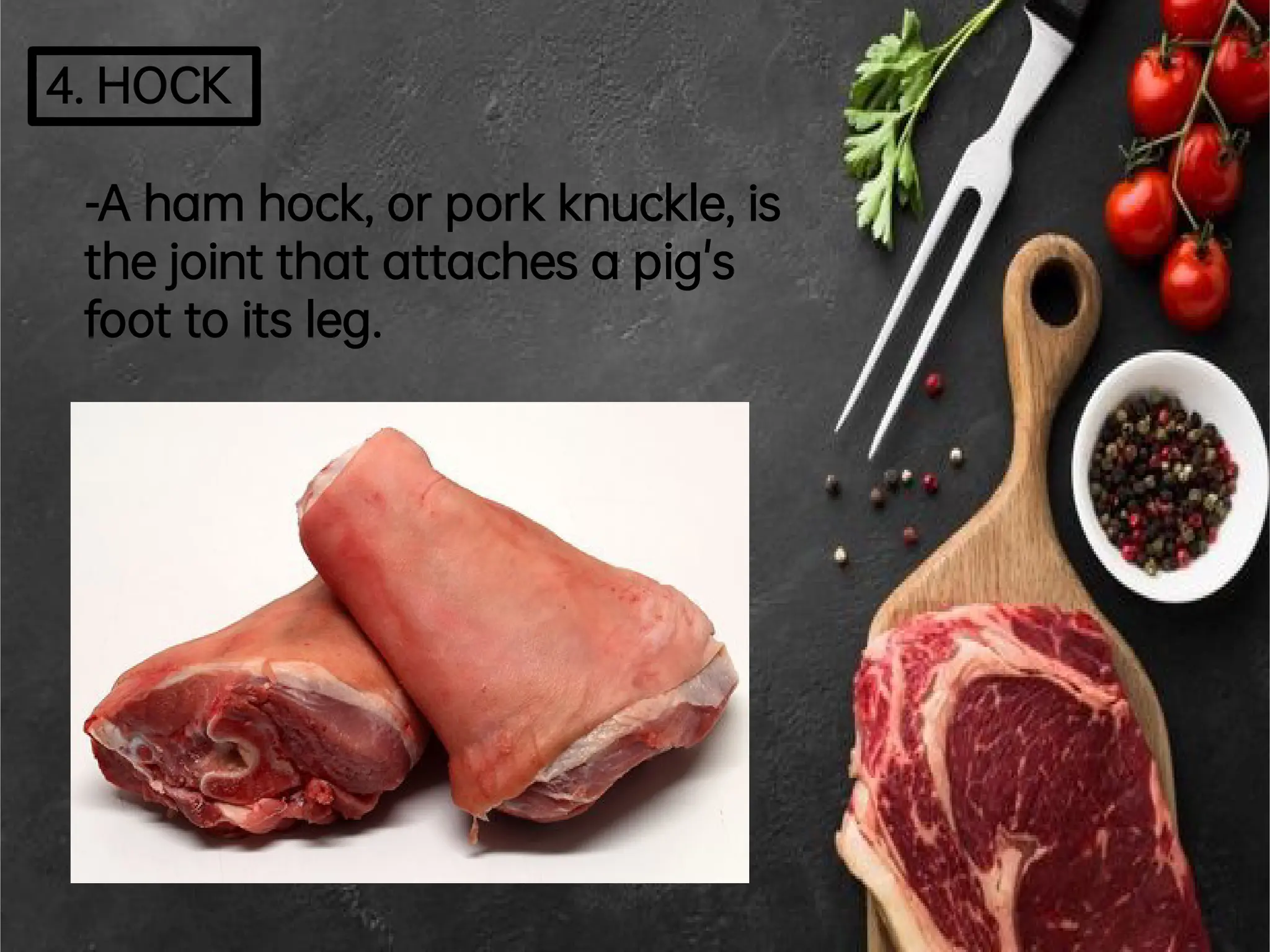 4.HOCK
-Aham hock,orporkknuckle,is
thejointthatattaches a pig's
foottoits leg.
 