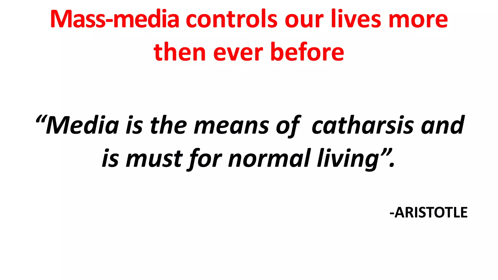 Mass-media controls our lives more
then ever before
“Media is the means of catharsis and
is must for normal living”.
-ARISTOTLE
 