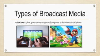 Types of Broadcast Media
VideoGames – from game consoles to personal computers to the Internet to cell phones
 
