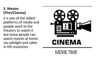 3. Movies
(Film/Cinema)
It is one of the oldest
platforms of media and
people went to the
theaters to watch it
but know people can
watch movies at home
via safelight and cable
in HD resolution.
 