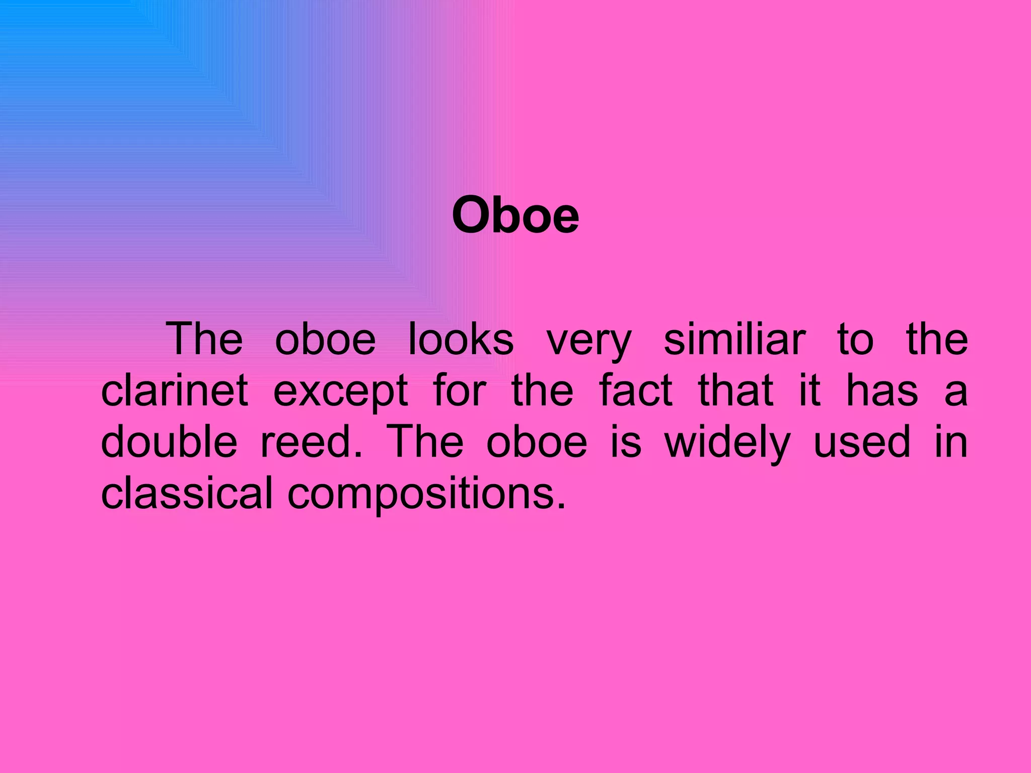 Oboe The oboe looks very similiar to the clarinet except for the fact that it has a double reed. The oboe is widely used in classical compositions.  