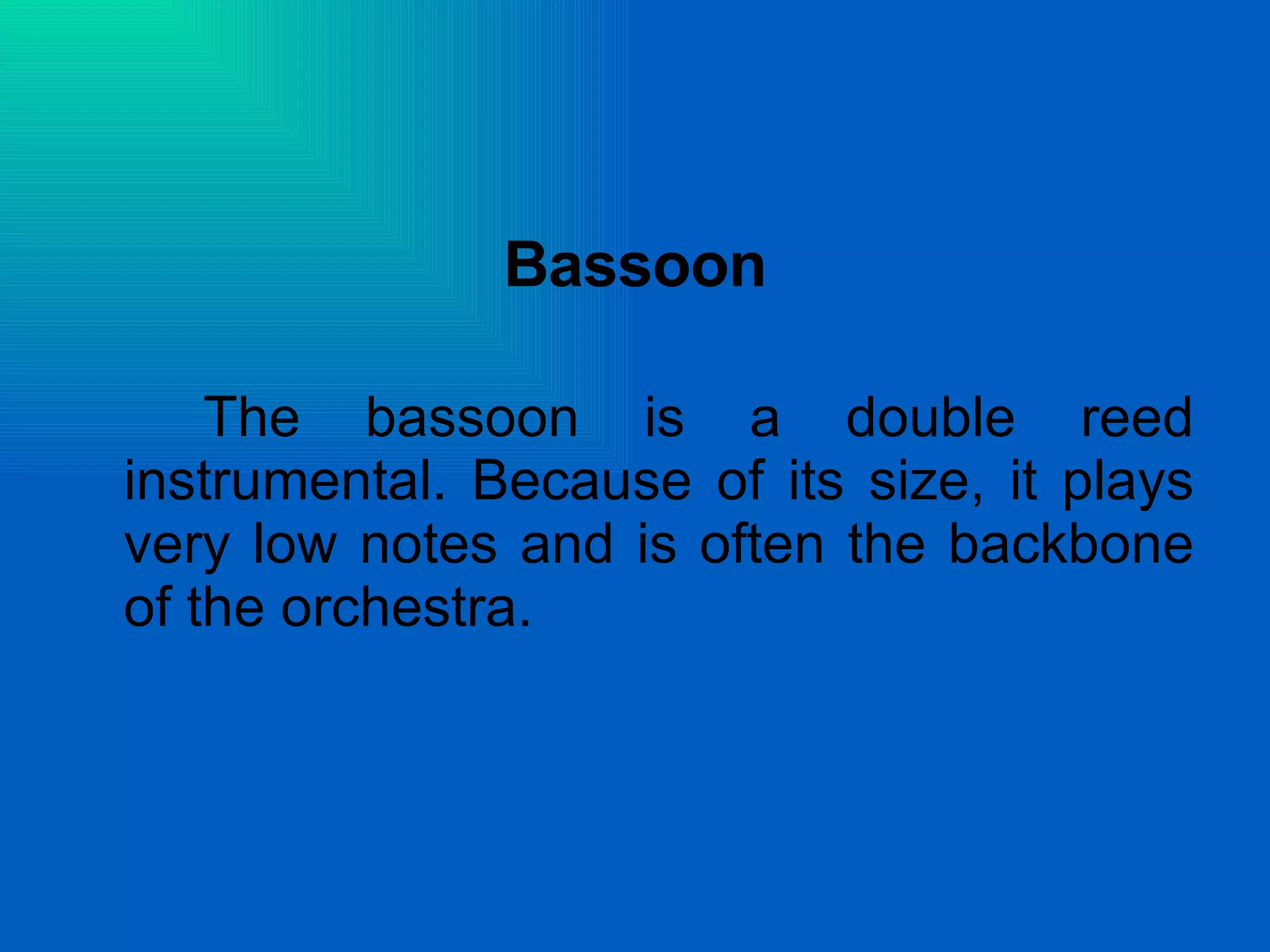 Bassoon The bassoon is a double reed instrumental. Because of its size, it plays very low notes and is often the backbone of the orchestra.  