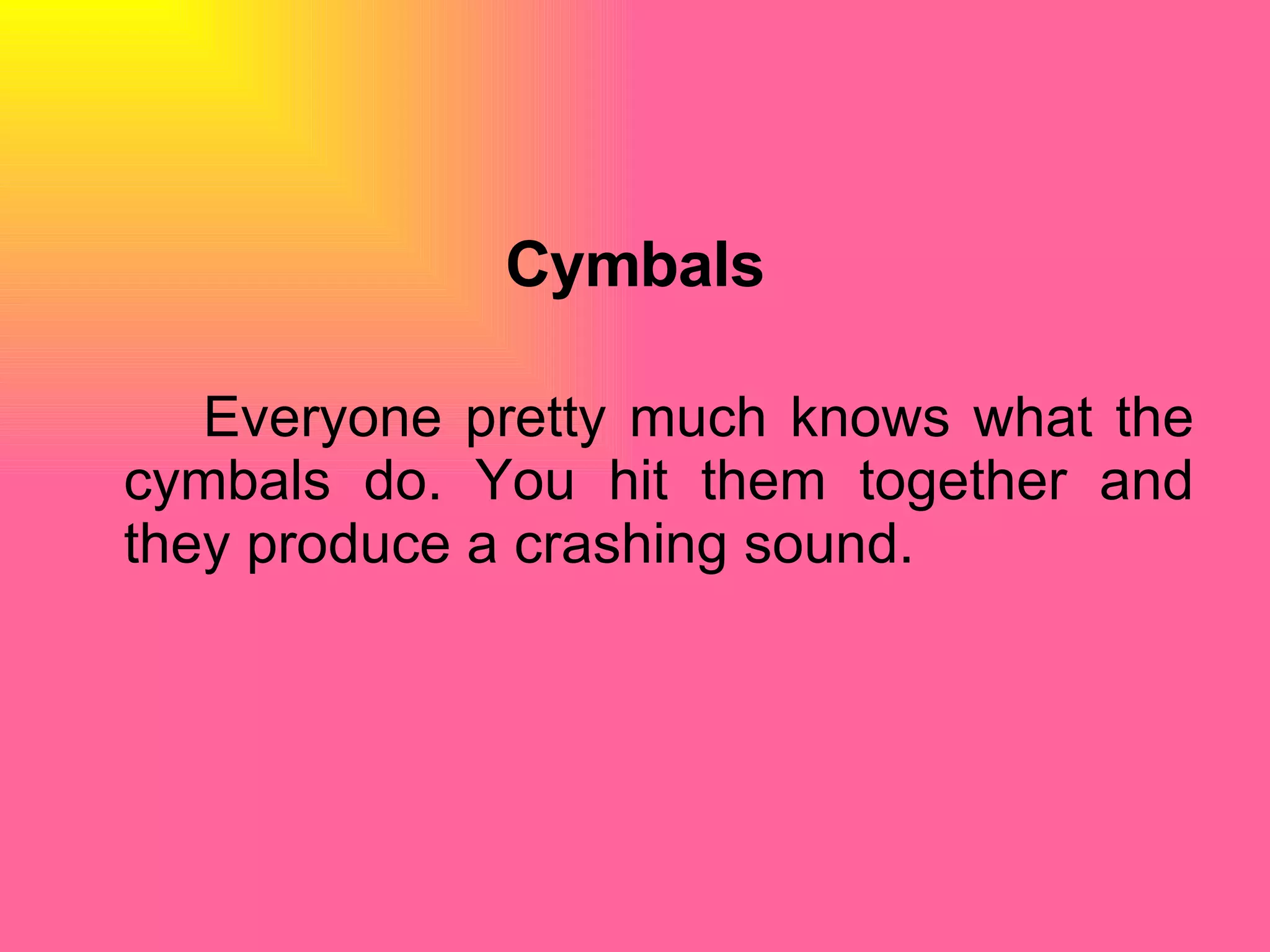Cymbals Everyone pretty much knows what the cymbals do. You hit them together and they produce a crashing sound.  