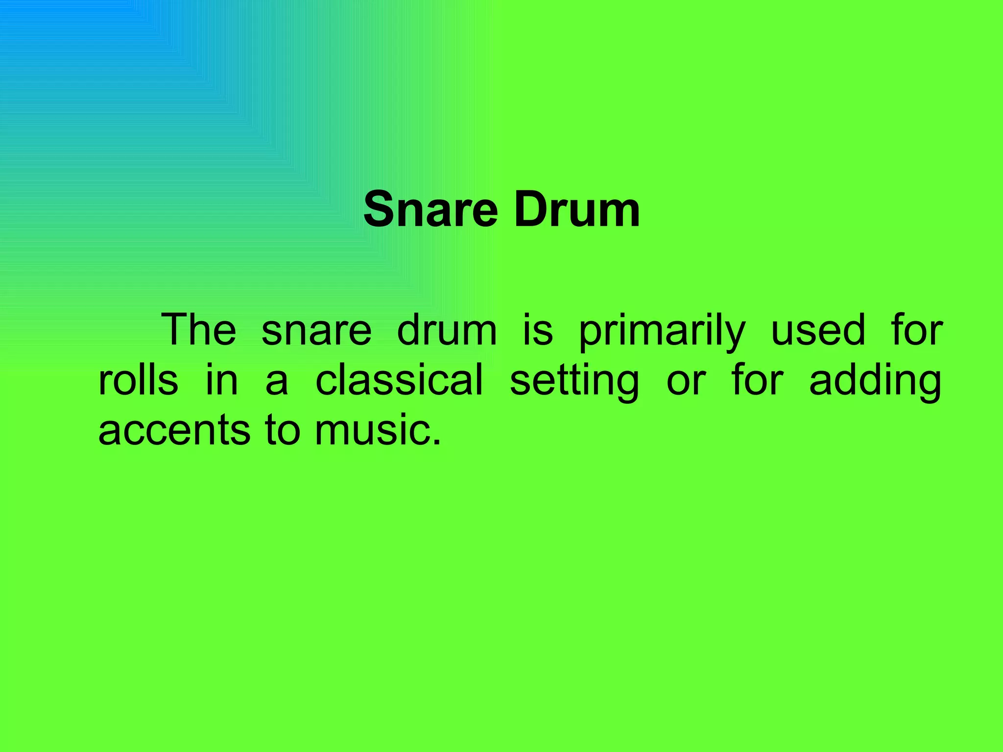Snare Drum The snare drum is primarily used for rolls in a classical setting or for adding accents to music.  