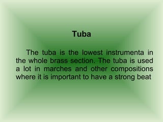 Tuba The tuba is the lowest instrumenta in the whole brass section. The tuba is used a lot in marches and other compositions where it is important to have a strong beat  
