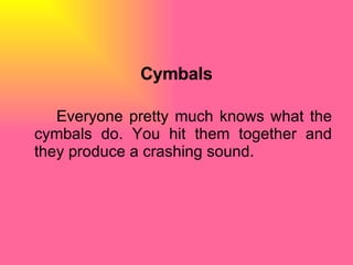 Cymbals Everyone pretty much knows what the cymbals do. You hit them together and they produce a crashing sound.  