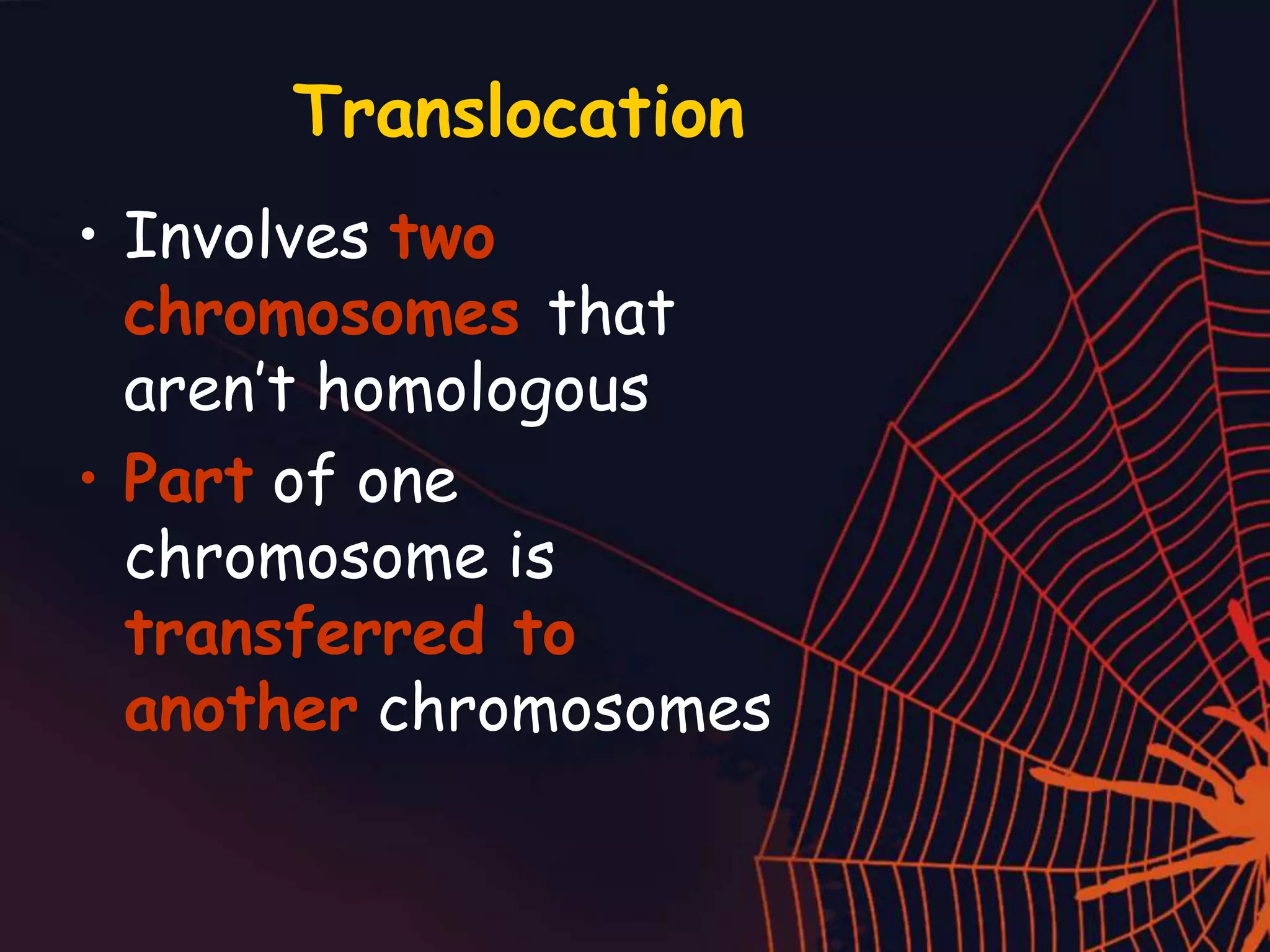 Translocation
• Involves two
chromosomes that
aren’t homologous
• Part of one
chromosome is
transferred to
another chromosomes
 