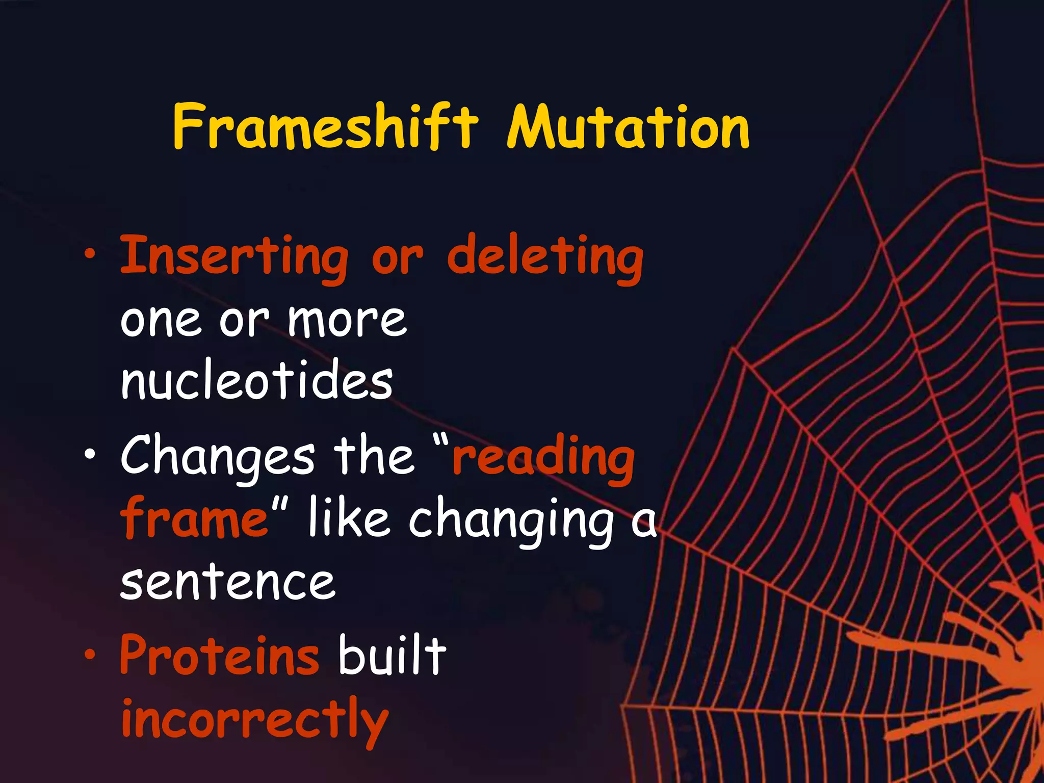 Frameshift Mutation
• Inserting or deleting
one or more
nucleotides
• Changes the “reading
frame” like changing a
sentence
• Proteins built
incorrectly
 