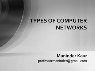 TYPES OF COMPUTER
NETWORKS

Maninder Kaur
professormaninder@gmail.com

 