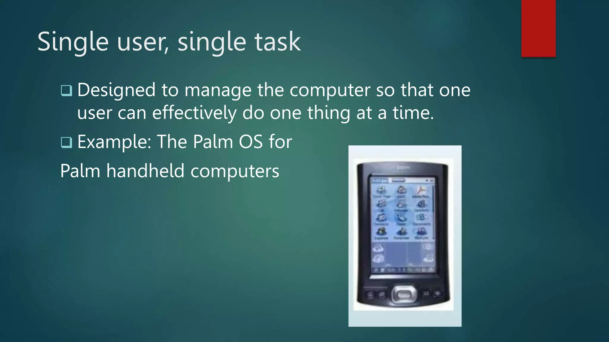 Single user, single task
 Designed to manage the computer so that one
user can effectively do one thing at a time.
 Example: The Palm OS for
Palm handheld computers
 