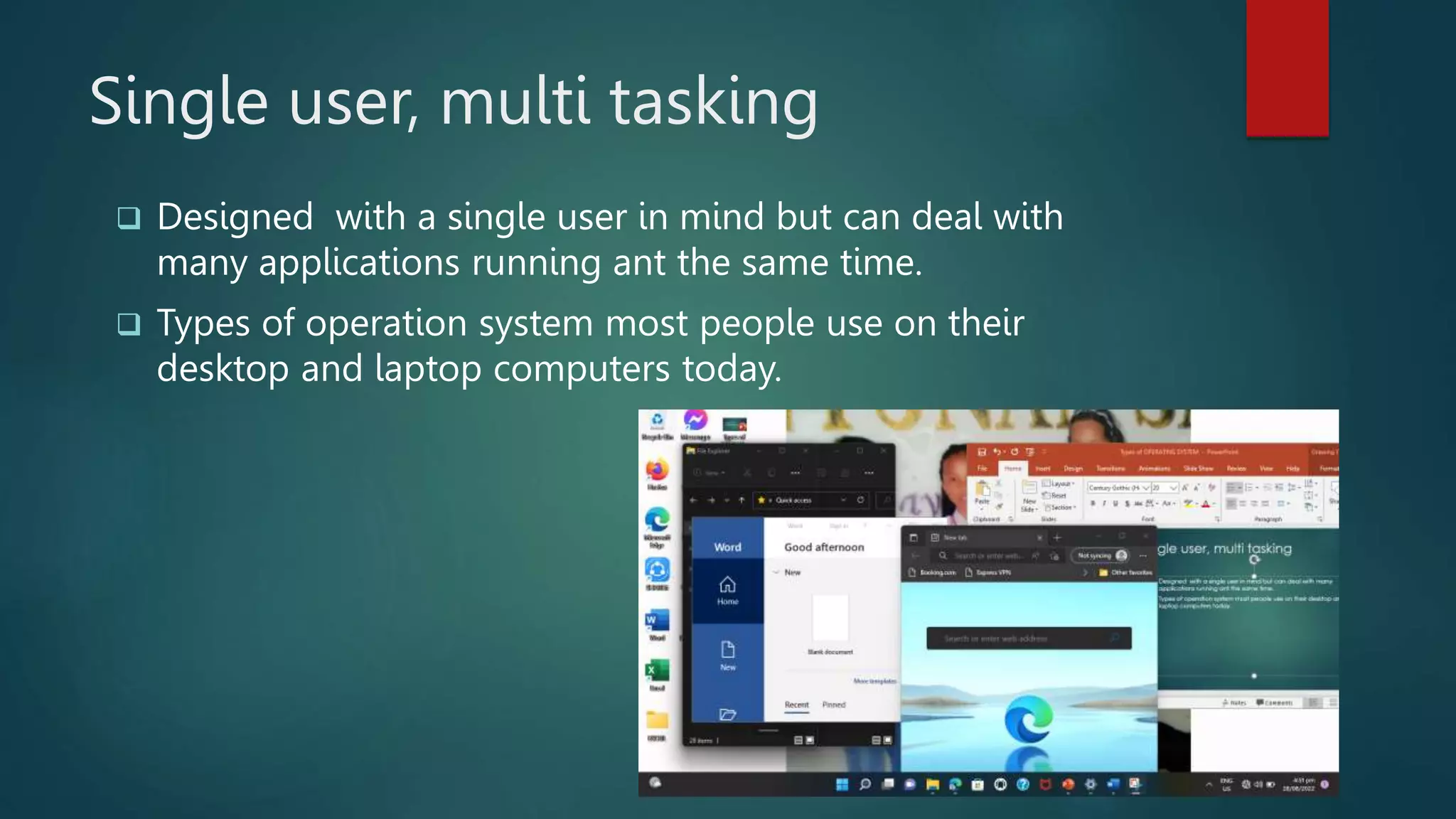 Single user, multi tasking
 Designed with a single user in mind but can deal with
many applications running ant the same time.
 Types of operation system most people use on their
desktop and laptop computers today.
 