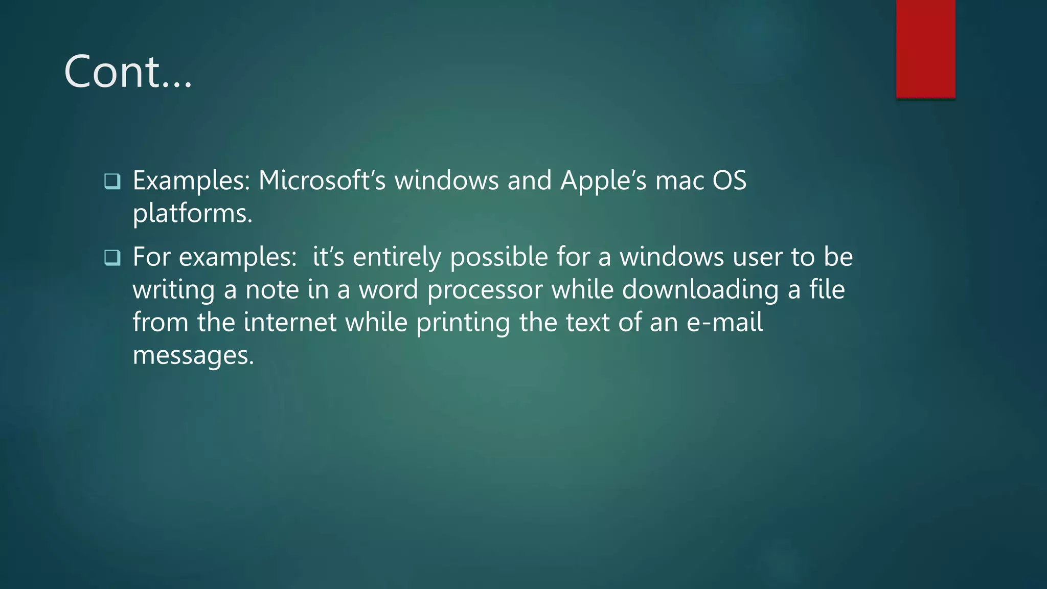 Cont…
 Examples: Microsoft’s windows and Apple’s mac OS
platforms.
 For examples: it’s entirely possible for a windows user to be
writing a note in a word processor while downloading a file
from the internet while printing the text of an e-mail
messages.
 