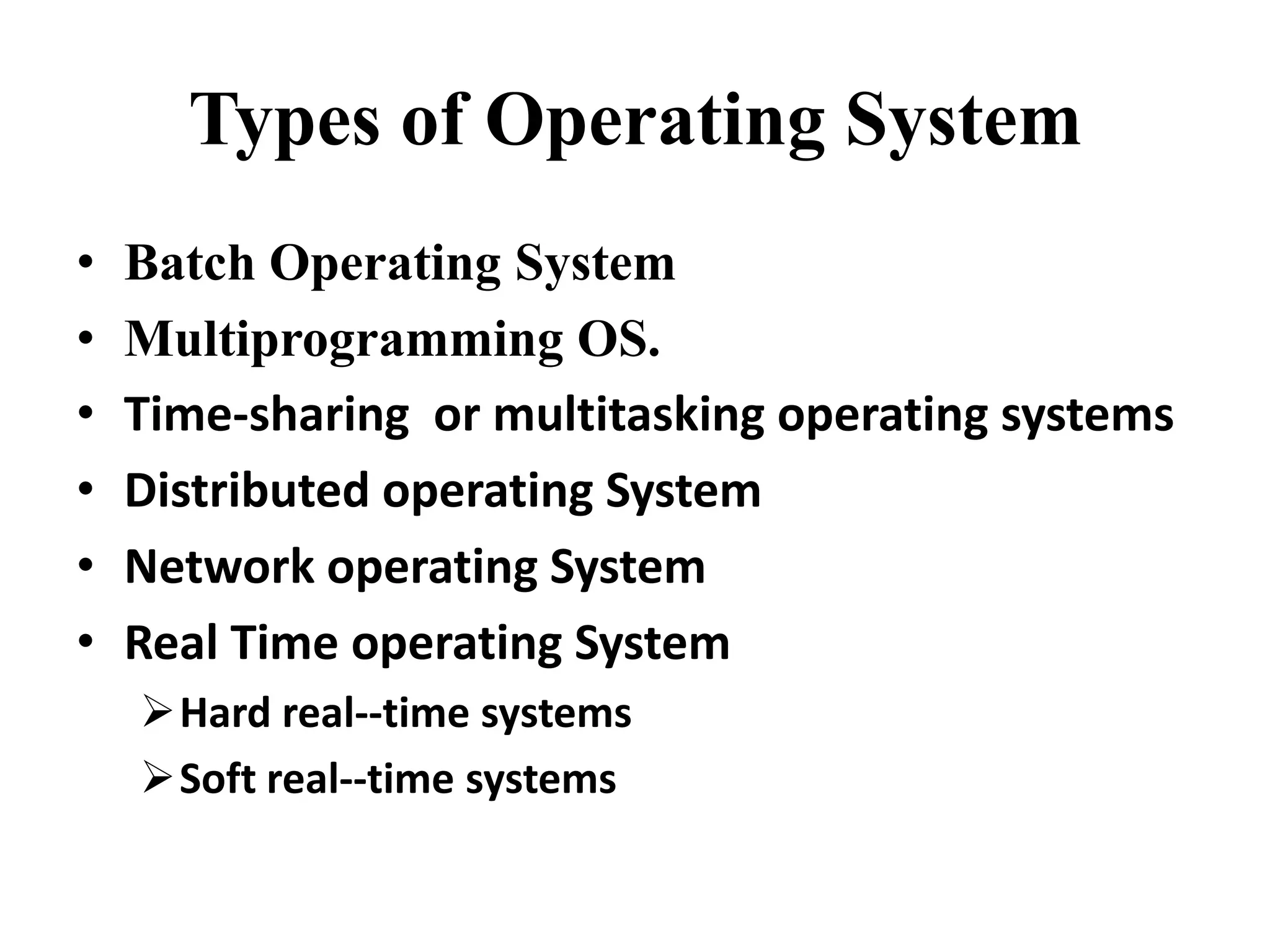 Types of Operating System
• Batch Operating System
• Multiprogramming OS.
• Time-sharing or multitasking operating systems
• Distributed operating System
• Network operating System
• Real Time operating System
Hard real--time systems
Soft real--time systems
 