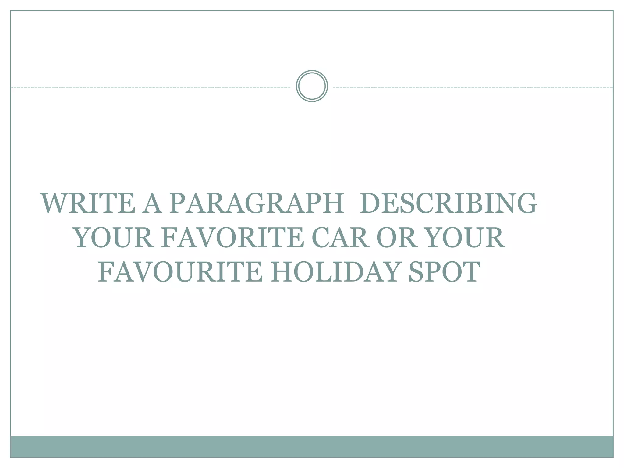 WRITE A PARAGRAPH DESCRIBING
YOUR FAVORITE CAR OR YOUR
FAVOURITE HOLIDAY SPOT

 