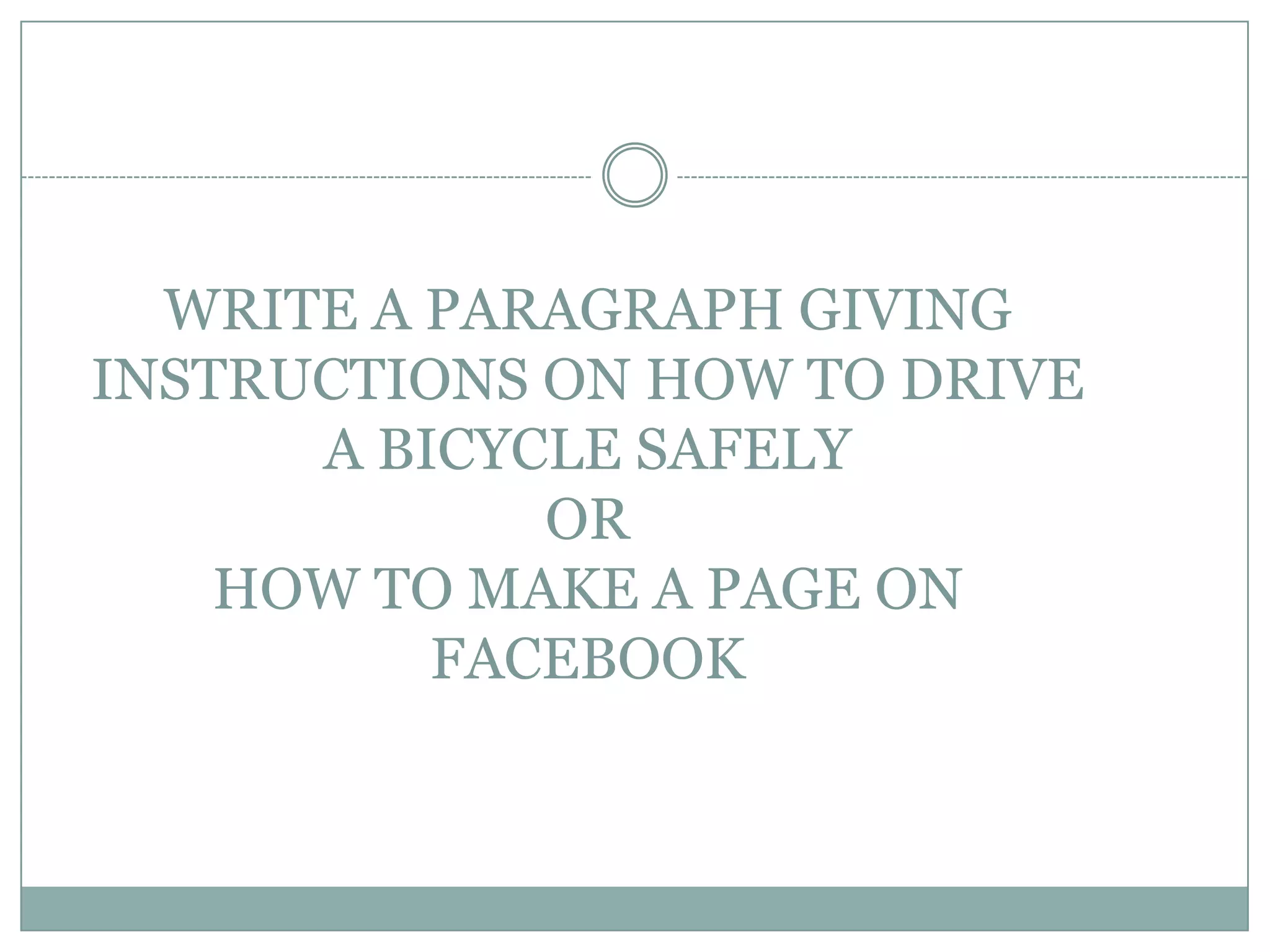 WRITE A PARAGRAPH GIVING
INSTRUCTIONS ON HOW TO DRIVE
A BICYCLE SAFELY
OR
HOW TO MAKE A PAGE ON
FACEBOOK

 
