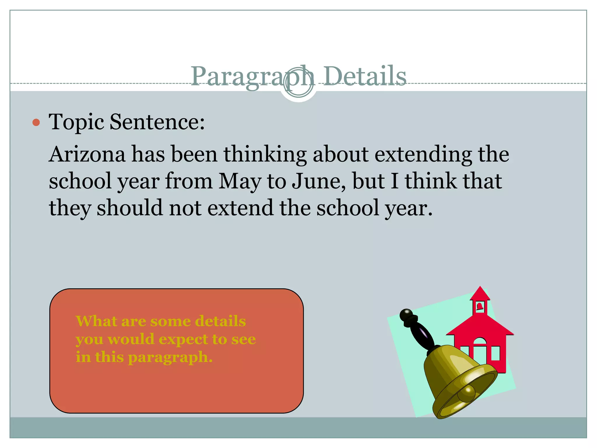 Paragraph Details
 Topic Sentence:

Arizona has been thinking about extending the
school year from May to June, but I think that
they should not extend the school year.

What are some details
you would expect to see
in this paragraph.

 