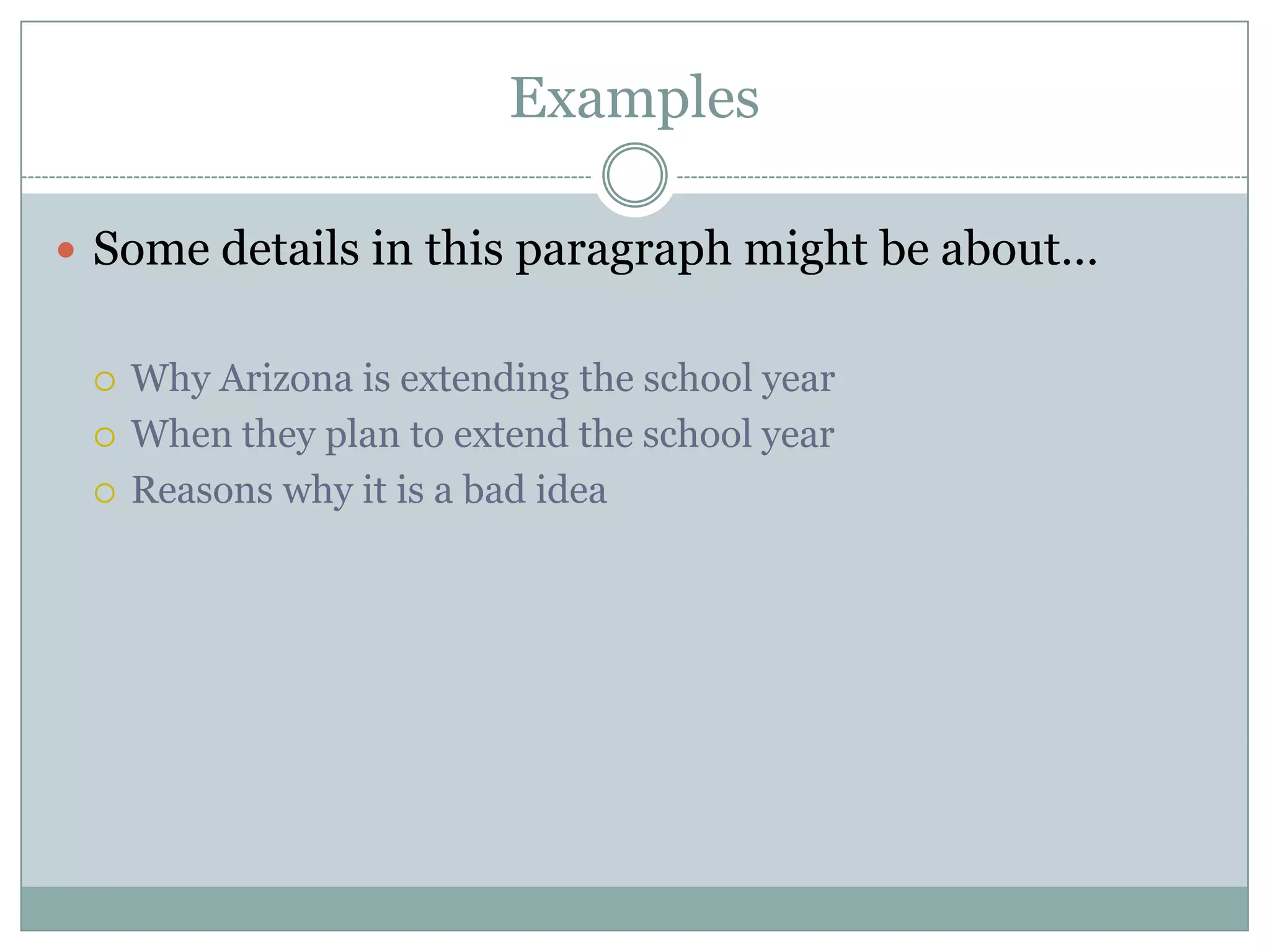Examples
 Some details in this paragraph might be about…




Why Arizona is extending the school year
When they plan to extend the school year
Reasons why it is a bad idea

 