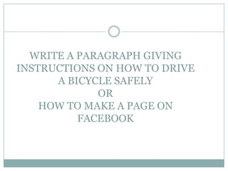 WRITE A PARAGRAPH GIVING
INSTRUCTIONS ON HOW TO DRIVE
A BICYCLE SAFELY
OR
HOW TO MAKE A PAGE ON
FACEBOOK

 