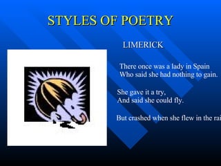 STYLES OF POETRY LIMERICK There once was a lady in Spain Who said she had nothing to gain. She gave it a try, And said she could fly. But crashed when she flew in the rain . 